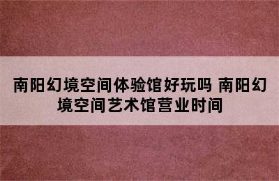 南阳幻境空间体验馆好玩吗 南阳幻境空间艺术馆营业时间